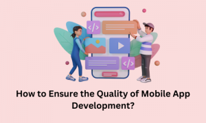 How to Ensure the Quality of Mobile App Development?
